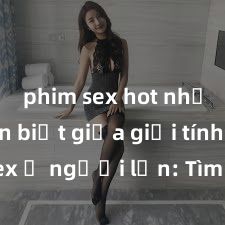 phim sex hot nhất Phân biệt giữa giới tính và sex ở người lớn: Tìm hiểu sự khác biệt và yếu tố quyết định
