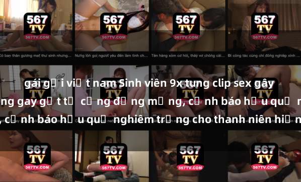 gái gọi việt nam Sinh viên 9x tung clip sex gây sốt mạng xã hội: Phản ứng gay gắt từ cộng đồng mạng, cảnh báo hậu quả nghiêm trọng cho thanh niên hiện nay.