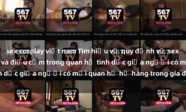 sex cosplay việt nam Tìm hiểu về quy định về sex họ hàng: Những bí mật và điều cấm trong quan hệ tình dục giữa người có mối quan hệ họ hàng trong gia đình.