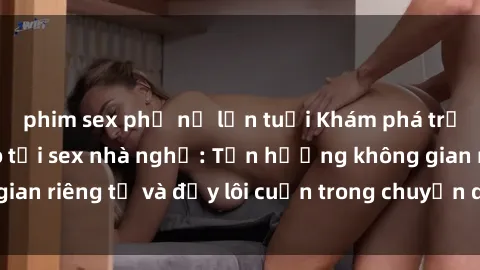 phim sex phụ nữ lớn tuổi Khám phá trải nghiệm độc đáo tại sex nhà nghỉ: Tận hưởng không gian riêng tư và đầy lôi cuốn trong chuyến du lịch của bạn!