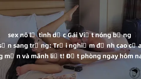 sex nô lệ tình dục Gái Việt nóng bỏng làm tình tại khách sạn sang trọng: Trải nghiệm đỉnh cao của sự lãng mạn và mãnh liệt! Đặt phòng ngay hôm nay để thỏa mãn mọi khát khao!