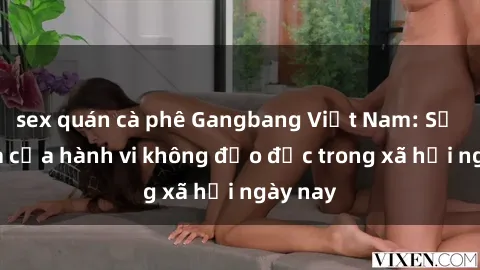sex quán cà phê Gangbang Việt Nam: Sự lan tỏa của hành vi không đạo đức trong xã hội ngày nay