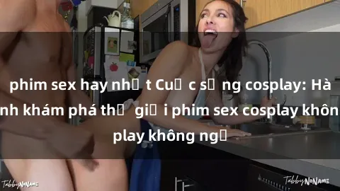 phim sex hay nhất Cuộc sống cosplay: Hành trình khám phá thế giới phim sex cosplay không ngờ