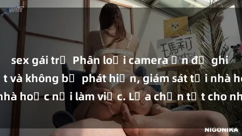 sex gái trẻ Phân loại camera ẩn để ghi ổ cứng sex, bí mật và không bị phát hiện, giám sát tại nhà hoặc nơi làm việc. Lựa chọn tốt cho nhu cầu riêng tư.