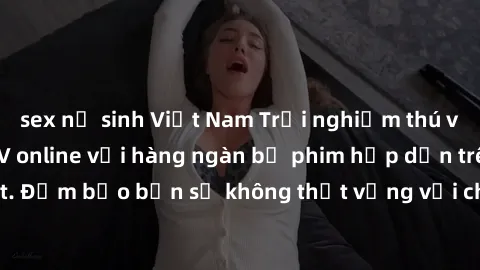 sex nữ sinh Việt Nam Trải nghiệm thú vị khi xem phim JAV online với hàng ngàn bộ phim hấp dẫn trên internet. Đảm bảo bạn sẽ không thất vọng với chất lượng và đa dạng thể loại.