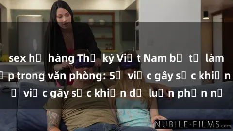 sex họ hàng Thư ký Việt Nam bị tố làm chuyện ấy với sếp trong văn phòng: Sự việc gây sốc khiến dư luận phẫn nộ