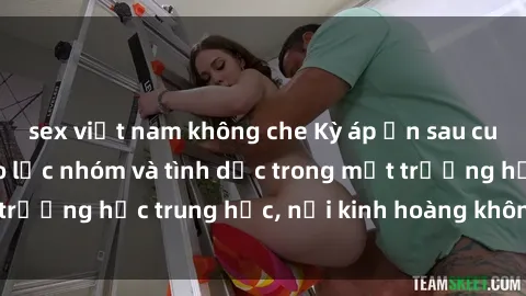 sex việt nam không che Kỳ áp ẩn sau cuộc trốn chạy: Bạo lực nhóm và tình dục trong một trường học trung học, nỗi kinh hoàng không lời thoát.