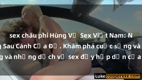 sex châu phi Hùng Vỹ Sex Việt Nam: Những Bí Mật Đằng Sau Cánh Cửa Đỏ. Khám phá cuộc sống và những dịch vụ sex đầy hấp dẫn của người Việt Nam.