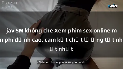 jav SM không che Xem phim sex online miễn phí đỉnh cao, cam kết chất lượng tốt nhất