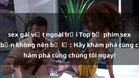 sex gái việt ngoài trời Top bộ phim sex hay nhất mà bạn không nên bỏ lỡ: Hãy khám phá cùng chúng tôi ngay!