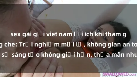 sex gái gọi viet nam lợi ích khi tham gia sex online không che: Trải nghiệm mới lạ, không gian an toàn, sự sáng tạo không giới hạn, thỏa mãn nhu cầu tình dục của bạn.