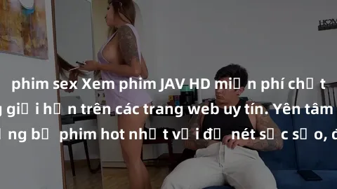 phim sex Xem phim JAV HD miễn phí chất lượng cao, không giới hạn trên các trang web uy tín. Yên tâm tận hưởng những bộ phim hot nhất với độ nét sắc sảo, đẹp mắt ngay tại nhà. Hãy trải nghiệm ngay!