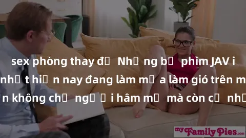 sex phòng thay đồ Những bộ phim JAV idol không che hot nhất hiện nay đang làm mưa làm gió trên mạng, hấp dẫn không chỉ người hâm mộ mà còn cả những ai mới tìm hiểu về thể loại này!