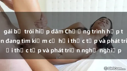 gái bị trói hiếp dâm Chương trình hợp tác JAV cho sinh viên đang tìm kiếm cơ hội thực tập và phát triển nghề nghiệp