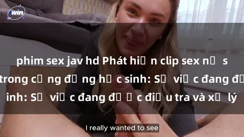 phim sex jav hd Phát hiện clip sex nữ sinh gây chấn động trong cộng đồng học sinh: Sự việc đang được điều tra và xử lý