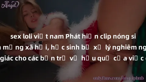 sex loli việt nam Phát hiện clip nóng sinh viên gây sốt trên mạng xã hội, học sinh bị xử lý nghiêm ngặt. Đây là cảnh giác cho các bạn trẻ về hậu quả của việc chia sẻ thông tin trái phép trên internet.