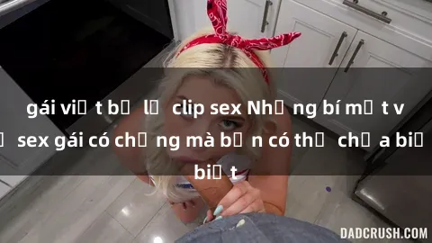 gái việt bị lộ clip sex Những bí mật về sex gái có chồng mà bạn có thể chưa biết