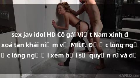 sex jav idol HD Cô gái Việt Nam xinh đẹp và gợi cảm làm xoá tan khái niệm về MILF. Được lòng người xem bởi sự quyến rũ và dễ thương.