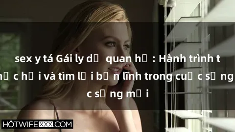 sex y tá Gái ly dị quan hệ: Hành trình tự phục hồi và tìm lại bản lĩnh trong cuộc sống mới