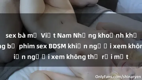sex bà mẹ Việt Nam Những khoảnh khắc hấp dẫn trong bộ phim sex BDSM khiến người xem không thể rời mắt