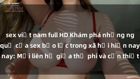 sex việt nam full HD Khám phá những nguyên nhân và hậu quả của sex bạo lực trong xã hội hiện nay: Mối liên hệ giữa thị phi và cần thiết phải ngăn chặn.