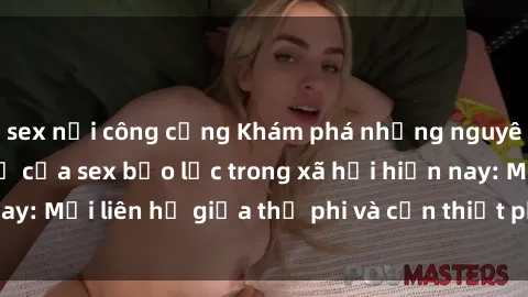 sex nơi công cộng Khám phá những nguyên nhân và hậu quả của sex bạo lực trong xã hội hiện nay: Mối liên hệ giữa thị phi và cần thiết phải ngăn chặn.
