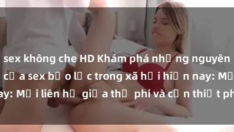 sex không che HD Khám phá những nguyên nhân và hậu quả của sex bạo lực trong xã hội hiện nay: Mối liên hệ giữa thị phi và cần thiết phải ngăn chặn.