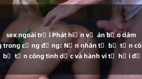 sex ngoài trời Phát hiện vụ án bạo dâm sex gây chấn động trong cộng đồng: Nạn nhân tố bị tấn công tình dục và hành vi tệ hại được tiết lộ