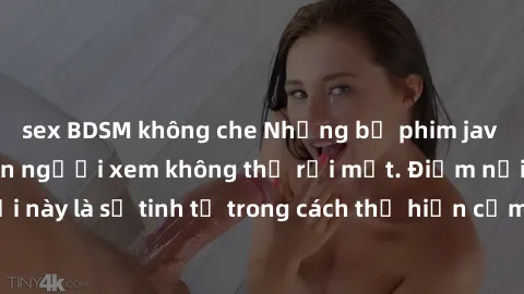 sex BDSM không che Những bộ phim jav SM không che khiến người xem không thể rời mắt. Điểm nổi bật của thể loại này là sự tinh tế trong cách thể hiện cảm xúc và sự hấp dẫn của những cảnh quay.