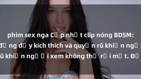 phim sex nga Cập nhật clip nóng BDSM: Những pha hành động đầy kích thích và quyến rũ khiến người xem không thể rời mắt. Đừng bỏ lỡ!