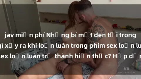 jav miễn phí Những bí mật đen tối trong gia đình: Điều gì xảy ra khi loạn luân trong phim sex loạn luân trở thành hiện thực? Hấp dẫn và gây sốc!