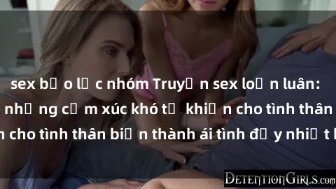 sex bạo lực nhóm Truyện sex loạn luân: Bí mật gia đình và những cảm xúc khó tả khiến cho tình thân biến thành ái tình đầy nhiệt huyết