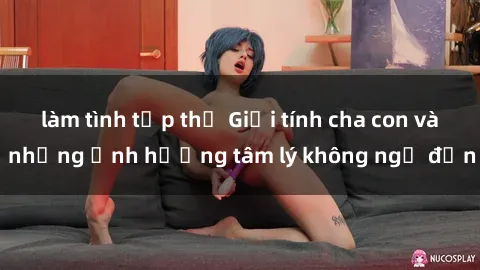 làm tình tập thể Giới tính cha con và những ảnh hưởng tâm lý không ngờ đến