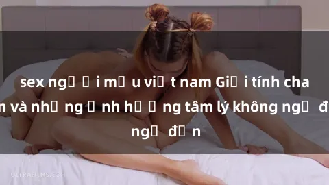 sex người mẫu việt nam Giới tính cha con và những ảnh hưởng tâm lý không ngờ đến