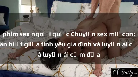 phim sex ngoại quốc Chuyện sex mẹ con: Sự phân biệt giữa tình yêu gia đình và luyến ái cấm địa