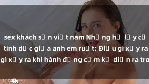 sex khách sạn việt nam Những hệ lụy của việc có quan hệ tình dục giữa anh em ruột: Điều gì xảy ra khi hành động cấm kỵ diễn ra trong gia đình?