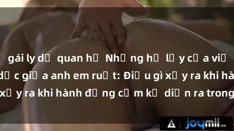 gái ly dị quan hệ Những hệ lụy của việc có quan hệ tình dục giữa anh em ruột: Điều gì xảy ra khi hành động cấm kỵ diễn ra trong gia đình?