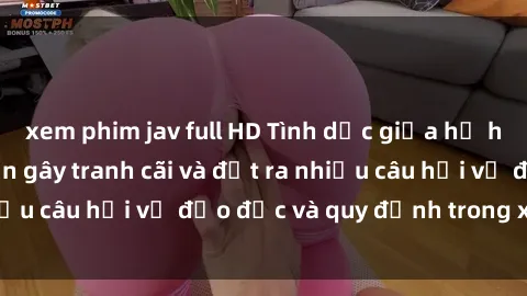 xem phim jav full HD Tình dục giữa họ hàng: Những sự kiện gây tranh cãi và đặt ra nhiều câu hỏi về đạo đức và quy định trong xã hội.