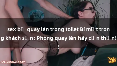 sex bị quay lén trong toilet Bí mật trong khách sạn: Phòng quay lén hãy cẩn thận!