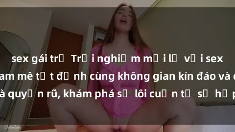 sex gái trẻ Trải nghiệm mới lạ với sex phòng thay đồ: Đam mê tột đỉnh cùng không gian kín đáo và quyến rũ, khám phá sự lôi cuốn từ sự hấp dẫn của nơi này.