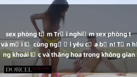 sex phòng tắm Trải nghiệm sex phòng tắm đầy kích thích và mới lạ cùng người yêu của bạn! Tận hưởng khoái lạc và thăng hoa trong không gian tắm ấm áp và gợi cảm.