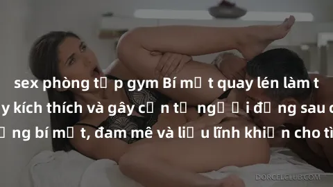 sex phòng tập gym Bí mật quay lén làm tình: Câu chuyện đầy kích thích và gây cấn từ người đứng sau camera. Hành động bí mật, đam mê và liều lĩnh khiến cho tình yêu trở nên mãnh liệt hơn bao giờ hết.