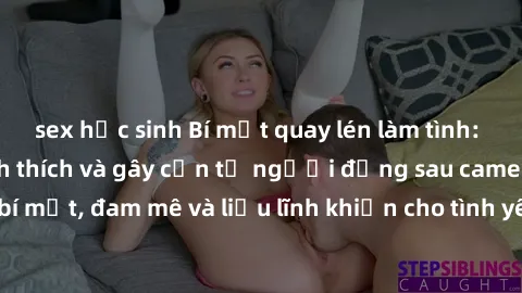 sex học sinh Bí mật quay lén làm tình: Câu chuyện đầy kích thích và gây cấn từ người đứng sau camera. Hành động bí mật, đam mê và liều lĩnh khiến cho tình yêu trở nên mãnh liệt hơn bao giờ hết.