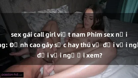 sex gái call girl việt nam Phim sex nơi công cộng: Đỉnh cao gây sốc hay thú vị đối với người xem?