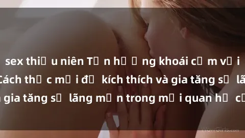 sex thiếu niên Tận hưởng khoái cảm với sex ngoài trời: Cách thức mới để kích thích và gia tăng sự lãng mạn trong mối quan hệ của bạn!