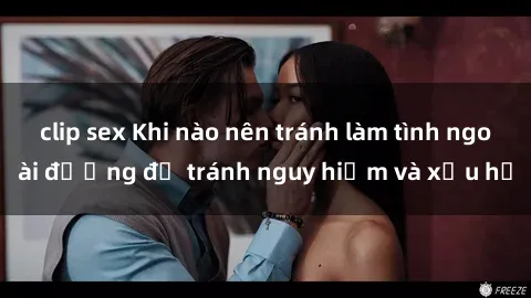 clip sex Khi nào nên tránh làm tình ngoài đường để tránh nguy hiểm và xấu hổ