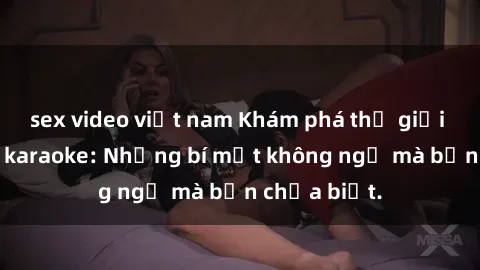 sex video việt nam Khám phá thế giới sex ở quán karaoke: Những bí mật không ngờ mà bạn chưa biết.