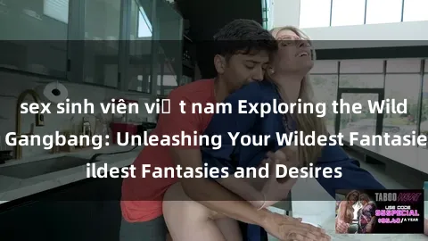 sex sinh viên việt nam Exploring the Wild World of Sex Gangbang: Unleashing Your Wildest Fantasies and Desires