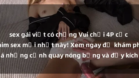 sex gái việt có chồng Vui chơi 4P cực kỳ hấp dẫn trong phim sex mới nhất này! Xem ngay để khám phá những cảnh quay nóng bỏng và đầy kích thích của bộ phim này!