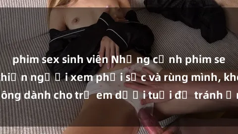 phim sex sinh viên Những cảnh phim sex bạo dâm nhóm khiến người xem phải sốc và rùng mình, không dành cho trẻ em dưới tuổi để tránh ảnh hưởng tiêu cực.
